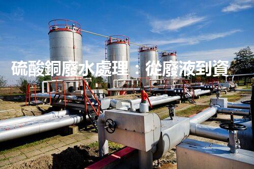 硫酸銅廢水處理：從廢液到資源的艷麗轉(zhuǎn)變？